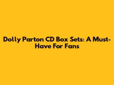 Dolly Parton CD Box Sets: A Must-Have For Fans