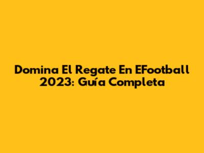 Domina El Regate En EFootball 2023: Guía Completa