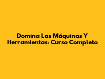 Domina Las Máquinas Y Herramientas: Curso Completo