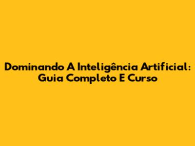 Dominando A Inteligência Artificial: Guia Completo E Curso