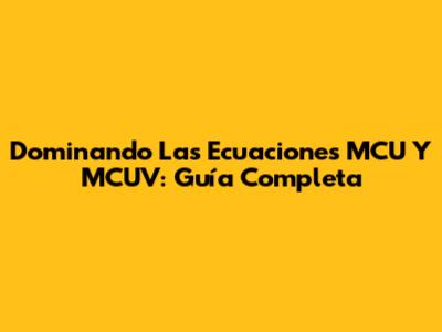 Dominando Las Ecuaciones MCU Y MCUV: Guía Completa