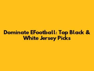 Dominate EFootball: Top Black & White Jersey Picks