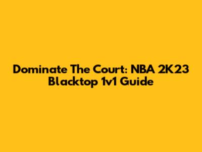 Dominate The Court: NBA 2K23 Blacktop 1v1 Guide