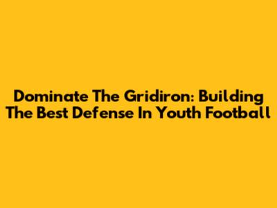 Dominate The Gridiron: Building The Best Defense In Youth Football