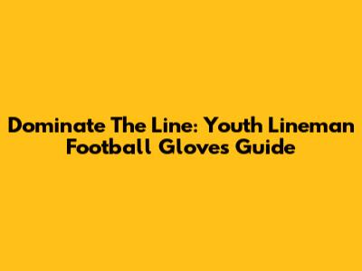 Dominate The Line: Youth Lineman Football Gloves Guide