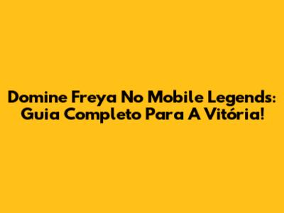 Domine Freya No Mobile Legends: Guia Completo Para A Vitória!
