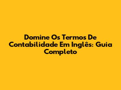 Domine Os Termos De Contabilidade Em Inglês: Guia Completo