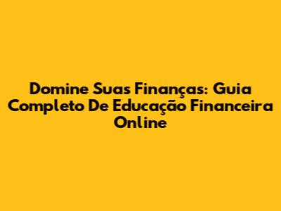 Domine Suas Finanças: Guia Completo De Educação Financeira Online