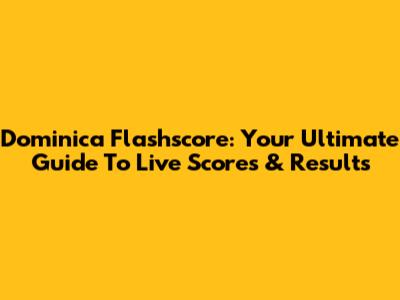 Dominica Flashscore: Your Ultimate Guide To Live Scores & Results