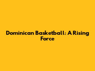 Dominican Basketball: A Rising Force