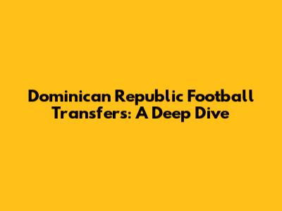 Dominican Republic Football Transfers: A Deep Dive