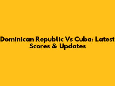 Dominican Republic Vs Cuba: Latest Scores & Updates