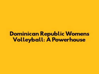Dominican Republic Women's Volleyball: A Powerhouse