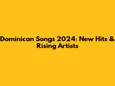 Dominican Songs 2024: New Hits & Rising Artists