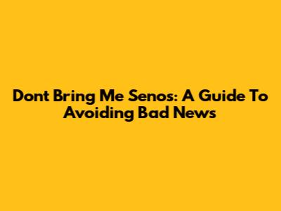 Don't Bring Me Senos: A Guide To Avoiding Bad News