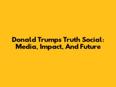 Donald Trump's Truth Social: Media, Impact, And Future