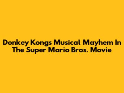 Donkey Kong's Musical Mayhem In The Super Mario Bros. Movie
