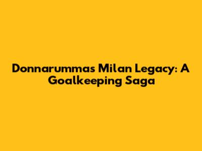 Donnarumma's Milan Legacy: A Goalkeeping Saga