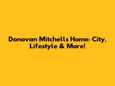 Donovan Mitchell's Home: City, Lifestyle & More!