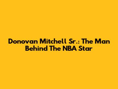 Donovan Mitchell Sr.: The Man Behind The NBA Star