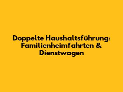 Doppelte Haushaltsführung: Familienheimfahrten & Dienstwagen
