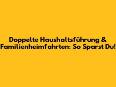 Doppelte Haushaltsführung & Familienheimfahrten: So Sparst Du!
