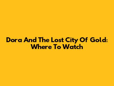 Dora And The Lost City Of Gold: Where To Watch
