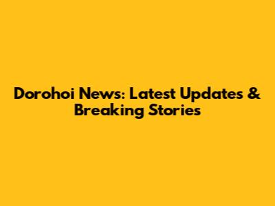 Dorohoi News: Latest Updates & Breaking Stories