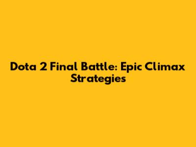 Dota 2 Final Battle: Epic Climax Strategies