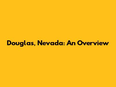 Douglas, Nevada: An Overview