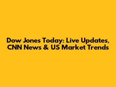 Dow Jones Today: Live Updates, CNN News & US Market Trends