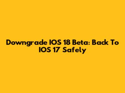 Downgrade IOS 18 Beta: Back To IOS 17 Safely