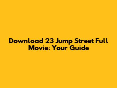 Download 23 Jump Street Full Movie: Your Guide