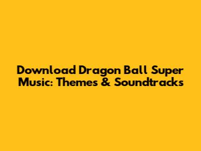Download Dragon Ball Super Music: Themes & Soundtracks
