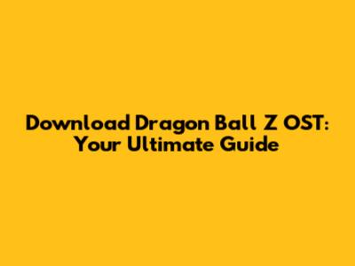 Download Dragon Ball Z OST: Your Ultimate Guide