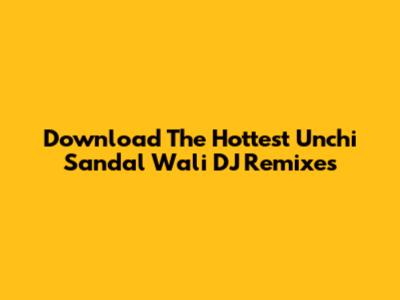 Download The Hottest 'Unchi Sandal Wali' DJ Remixes