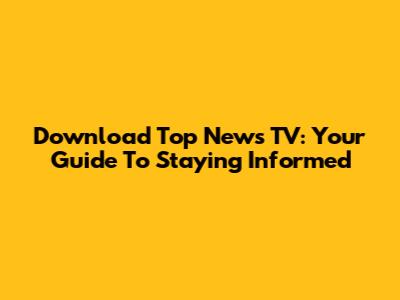 Download Top News TV: Your Guide To Staying Informed