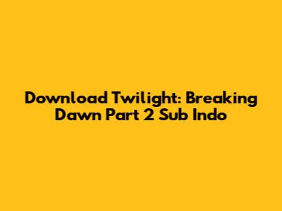 Download Twilight: Breaking Dawn Part 2 Sub Indo