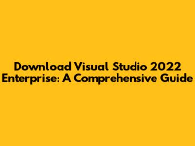 Download Visual Studio 2022 Enterprise: A Comprehensive Guide