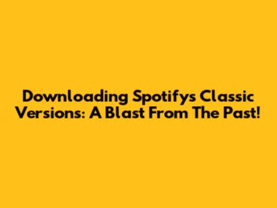 Downloading Spotify's Classic Versions: A Blast From The Past!