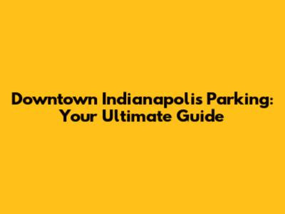Downtown Indianapolis Parking: Your Ultimate Guide