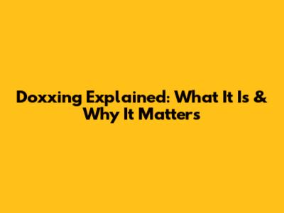 Doxxing Explained: What It Is & Why It Matters