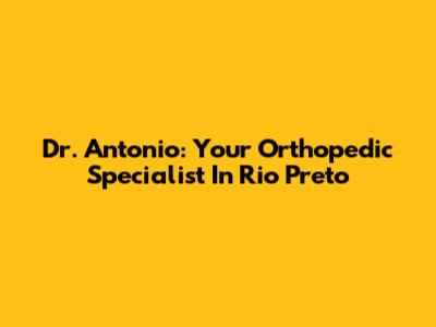Dr. Antonio: Your Orthopedic Specialist In Rio Preto