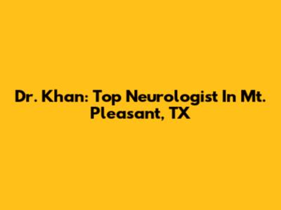 Dr. Khan: Top Neurologist In Mt. Pleasant, TX