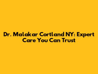 Dr. Malakar Cortland NY: Expert Care You Can Trust