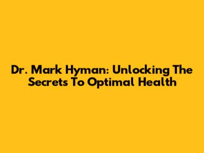 Dr. Mark Hyman: Unlocking The Secrets To Optimal Health