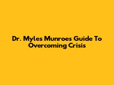Dr. Myles Munroe's Guide To Overcoming Crisis