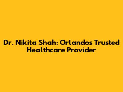Dr. Nikita Shah: Orlando's Trusted Healthcare Provider