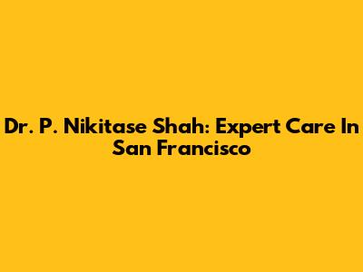 Dr. P. Nikitase Shah: Expert Care In San Francisco