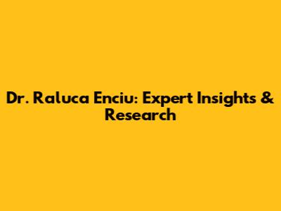 Dr. Raluca Enciu: Expert Insights & Research
